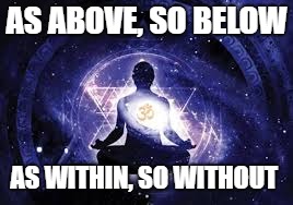meditation | AS ABOVE, SO BELOW; AS WITHIN, SO WITHOUT | image tagged in meditation | made w/ Imgflip meme maker