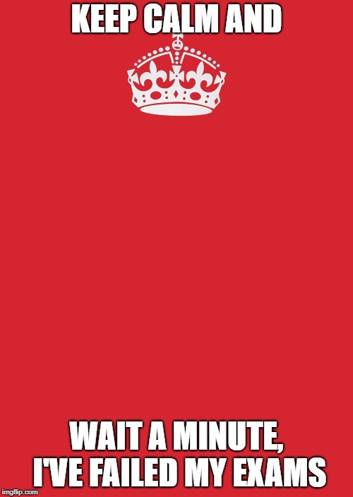 Keep Calm And Carry On Red Meme | KEEP CALM AND; WAIT A MINUTE, I'VE FAILED MY EXAMS | image tagged in memes,keep calm and carry on red | made w/ Imgflip meme maker