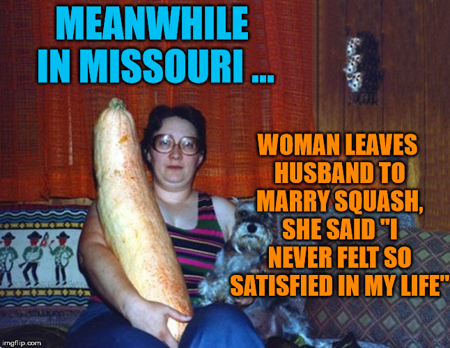 It also filled her up. | WOMAN LEAVES HUSBAND TO MARRY SQUASH, SHE SAID "I NEVER FELT SO SATISFIED IN MY LIFE"; MEANWHILE IN MISSOURI ... | image tagged in memes,marriage,relationships,veggietales,humor,you might be a redneck if | made w/ Imgflip meme maker