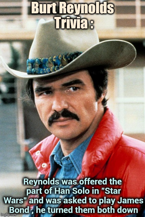 My head is filled with useless knowledge | Burt Reynolds Trivia :; Reynolds was offered the part of Han Solo in "Star Wars" and was asked to play James Bond , he turned them both down | image tagged in burt reynolds,james bond,star wars no,smokey and the bandit,live long and prosper,rest in peace | made w/ Imgflip meme maker