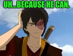 ThinkingZuko | UH...BECAUSE HE CAN. | image tagged in thinkingzuko | made w/ Imgflip meme maker