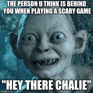 Gollum Meme | THE PERSON U THINK IS BEHIND YOU WHEN PLAYING A SCARY GAME; "HEY THERE CHALIE" | image tagged in memes,gollum | made w/ Imgflip meme maker