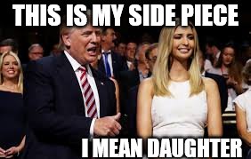 trump | THIS IS MY SIDE PIECE; I MEAN DAUGHTER | image tagged in trump,ivanka | made w/ Imgflip meme maker