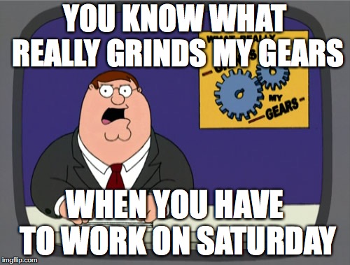 Well, it's gonna be a fun "weekend"! | YOU KNOW WHAT REALLY GRINDS MY GEARS; WHEN YOU HAVE TO WORK ON SATURDAY | image tagged in memes,peter griffin news,work | made w/ Imgflip meme maker
