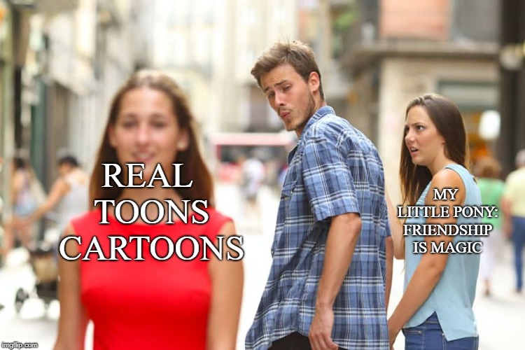 Distracted Boyfriend | REAL TOONS CARTOONS; MY LITTLE PONY: FRIENDSHIP IS MAGIC | image tagged in memes,distracted boyfriend | made w/ Imgflip meme maker