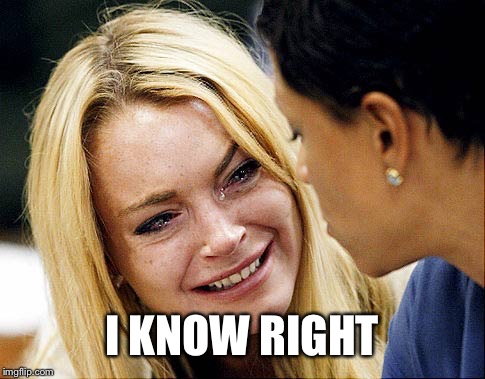 Lindsay Lohan crying lol | I KNOW RIGHT | image tagged in lindsay lohan crying lol | made w/ Imgflip meme maker