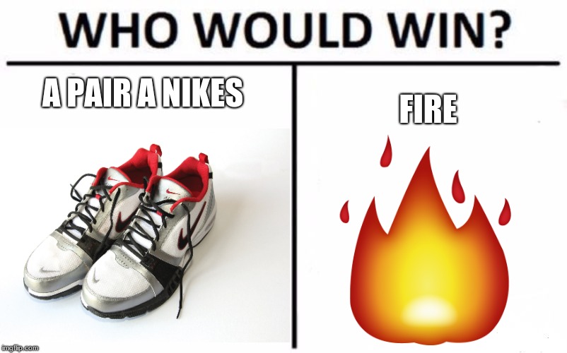 Nikes Vs Fire | A PAIR A NIKES; FIRE | image tagged in nikes,fire | made w/ Imgflip meme maker