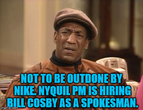 Bill Cosby confused | NOT TO BE OUTDONE BY NIKE. NYQUIL PM IS HIRING BILL COSBY AS A SPOKESMAN. | image tagged in bill cosby confused | made w/ Imgflip meme maker
