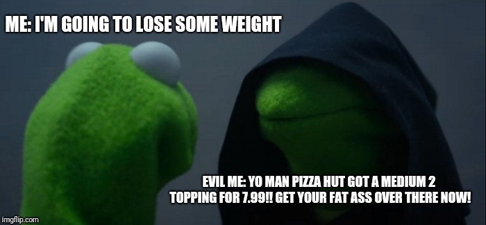 Evil Kermit Meme | ME: I'M GOING TO LOSE SOME WEIGHT; EVIL ME: YO MAN PIZZA HUT GOT A MEDIUM 2 TOPPING FOR 7.99!! GET YOUR FAT ASS OVER THERE NOW! | image tagged in memes,evil kermit | made w/ Imgflip meme maker