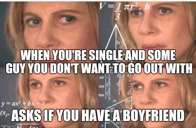 Woman Calculating | WHEN YOU'RE SINGLE AND SOME GUY YOU DON'T WANT TO GO OUT WITH; ASKS IF YOU HAVE A BOYFRIEND | image tagged in woman calculating | made w/ Imgflip meme maker