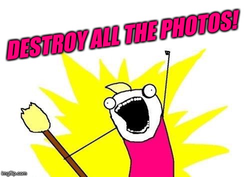 X All The Y Meme | DESTROY ALL THE PHOTOS! | image tagged in memes,x all the y | made w/ Imgflip meme maker