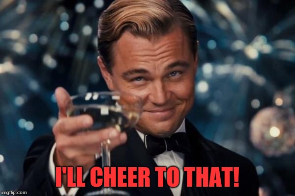 Leonardo Dicaprio Cheers Meme | I'LL CHEER TO THAT! | image tagged in memes,leonardo dicaprio cheers | made w/ Imgflip meme maker