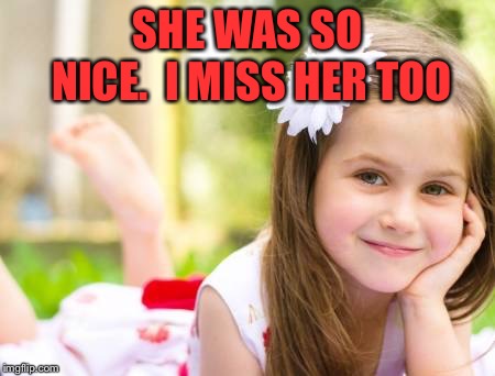 SHE WAS SO NICE.  I MISS HER TOO | made w/ Imgflip meme maker