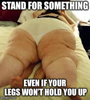 fat woman | STAND FOR SOMETHING; EVEN IF YOUR LEGS WON’T HOLD YOU UP | image tagged in fat woman | made w/ Imgflip meme maker