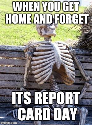 Waiting Skeleton Meme | WHEN YOU GET HOME AND FORGET; ITS REPORT CARD DAY | image tagged in memes,waiting skeleton | made w/ Imgflip meme maker