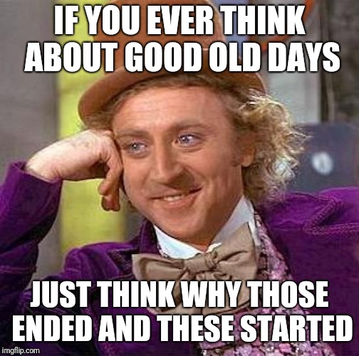 Creepy Condescending Wonka | IF YOU EVER THINK ABOUT GOOD OLD DAYS; JUST THINK WHY THOSE ENDED AND THESE STARTED | image tagged in memes,creepy condescending wonka | made w/ Imgflip meme maker