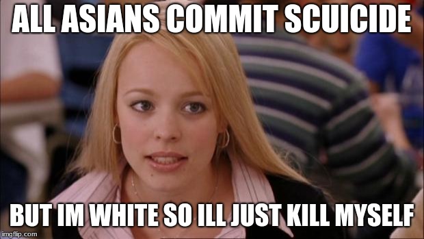 Its Not Going To Happen | ALL ASIANS COMMIT SCUICIDE; BUT IM WHITE SO ILL JUST KILL MYSELF | image tagged in memes,its not going to happen | made w/ Imgflip meme maker