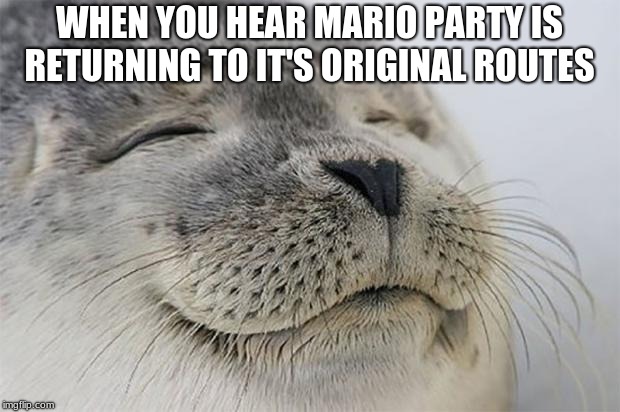 Satisfied Seal | WHEN YOU HEAR MARIO PARTY IS RETURNING TO IT'S ORIGINAL ROUTES | image tagged in memes,satisfied seal | made w/ Imgflip meme maker