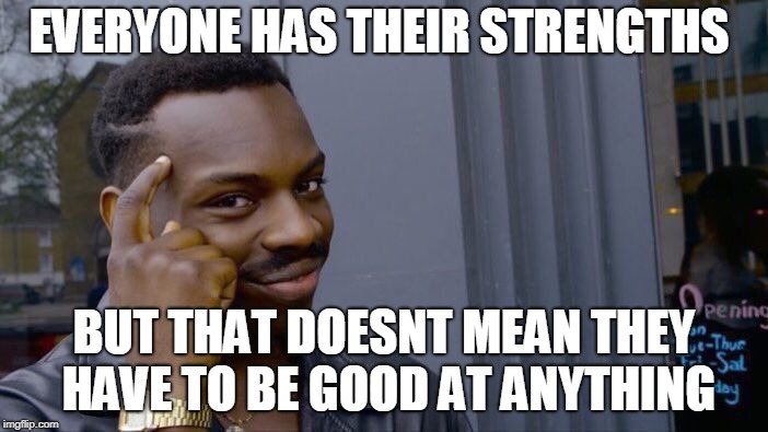 Roll Safe Think About It | EVERYONE HAS THEIR STRENGTHS; BUT THAT DOESNT MEAN THEY HAVE TO BE GOOD AT ANYTHING | image tagged in memes,roll safe think about it | made w/ Imgflip meme maker