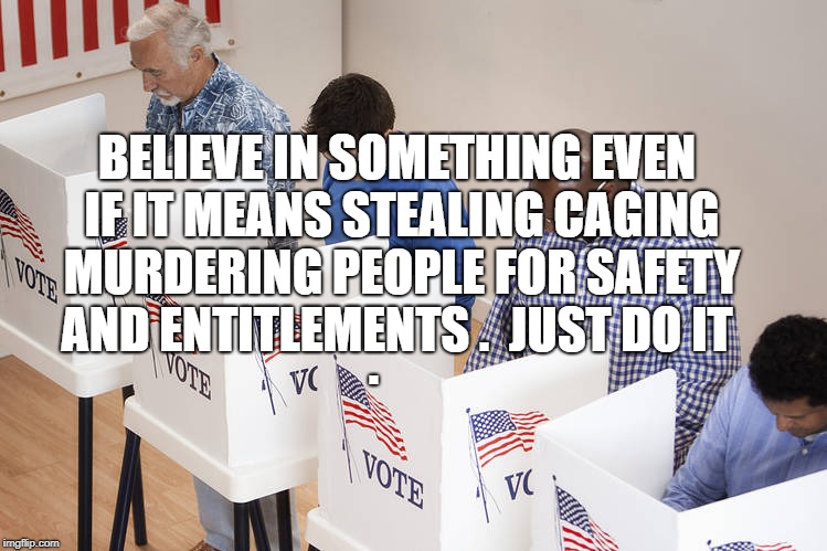 Voters | BELIEVE IN SOMETHING EVEN IF IT MEANS STEALING CAGING MURDERING PEOPLE FOR SAFETY AND ENTITLEMENTS .  JUST DO IT; . | image tagged in voters | made w/ Imgflip meme maker