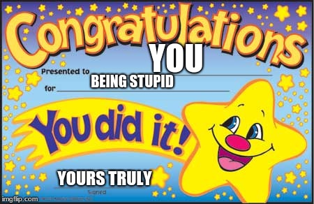 Happy Star Congratulations | YOU; BEING STUPID; YOURS TRULY | image tagged in memes,happy star congratulations | made w/ Imgflip meme maker