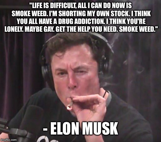 Elon Musk 420 | "LIFE IS DIFFICULT, ALL I CAN DO NOW IS SMOKE WEED. I'M SHORTING MY OWN STOCK. I THINK YOU ALL HAVE A DRUG ADDICTION. I THINK YOU'RE LONELY. MAYBE GAY. GET THE HELP YOU NEED. SMOKE WEED."; - ELON MUSK | image tagged in tesla,elon musk,420 blaze it | made w/ Imgflip meme maker