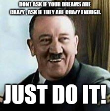 laughing hitler | DONT ASK IF YOUR DREAMS ARE CRAZY , ASK IF THEY ARE CRAZY ENOUGH. JUST DO IT! | image tagged in laughing hitler | made w/ Imgflip meme maker