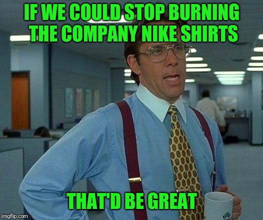 That Would Be Great Meme | IF WE COULD STOP BURNING THE COMPANY NIKE SHIRTS; THAT'D BE GREAT | image tagged in memes,that would be great | made w/ Imgflip meme maker