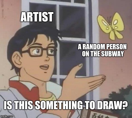 Is This A Pigeon Meme | ARTIST; A RANDOM PERSON ON THE SUBWAY; IS THIS SOMETHING TO DRAW? | image tagged in memes,is this a pigeon | made w/ Imgflip meme maker