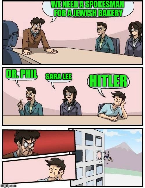 Boardroom Meeting Suggestion | WE NEED A SPOKESMAN FOR A JEWISH BAKERY; DR. PHIL; SARA LEE; HITLER | image tagged in memes,boardroom meeting suggestion | made w/ Imgflip meme maker