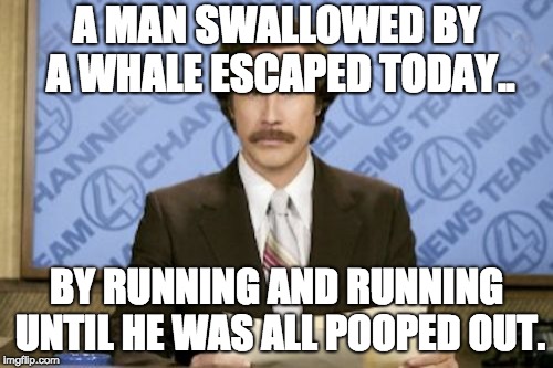 Breaking news | A MAN SWALLOWED BY A WHALE ESCAPED TODAY.. BY RUNNING AND RUNNING UNTIL HE WAS ALL POOPED OUT. | image tagged in memes,ron burgundy | made w/ Imgflip meme maker