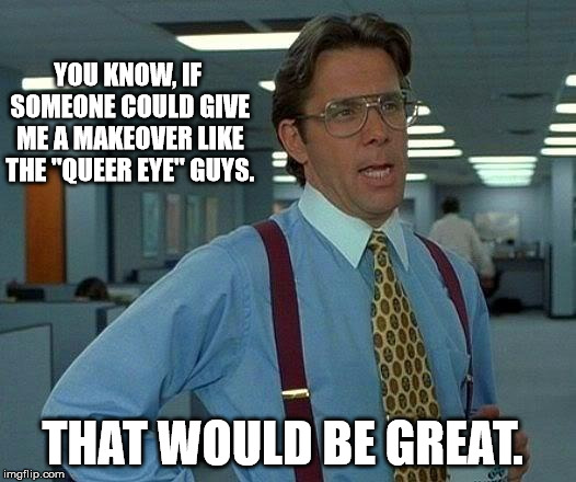 Who wants to give this guy a makeover? He's so '80's.  | YOU KNOW, IF SOMEONE COULD GIVE ME A MAKEOVER LIKE THE "QUEER EYE" GUYS. THAT WOULD BE GREAT. | image tagged in memes,that would be great | made w/ Imgflip meme maker