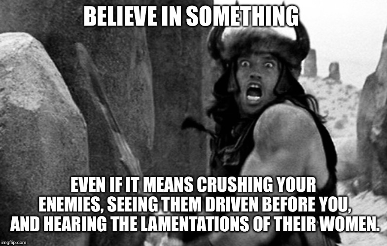 BELIEVE IN SOMETHING; EVEN IF IT MEANS CRUSHING YOUR ENEMIES, SEEING THEM DRIVEN BEFORE YOU, AND HEARING THE LAMENTATIONS OF THEIR WOMEN. | made w/ Imgflip meme maker