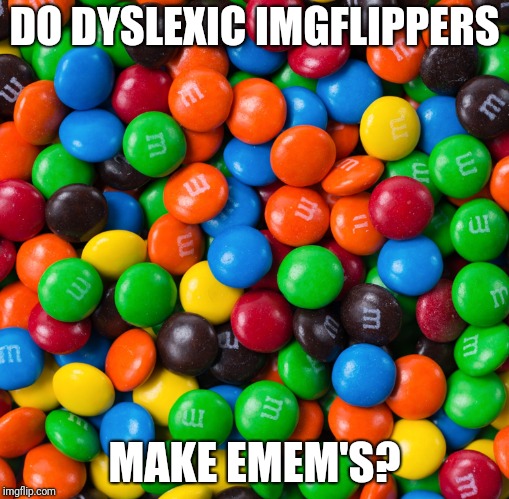 IGMFPIL | DO DYSLEXIC IMGFLIPPERS; MAKE EMEM'S? | image tagged in mms | made w/ Imgflip meme maker