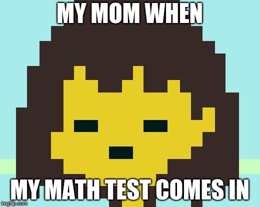 Frisk's face | MY MOM WHEN; MY MATH TEST COMES IN | image tagged in frisk's face | made w/ Imgflip meme maker