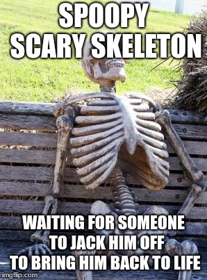 Waiting Skeleton Meme | SPOOPY SCARY SKELETON; WAITING FOR SOMEONE  TO JACK HIM OFF TO BRING HIM BACK TO LIFE | image tagged in memes,waiting skeleton | made w/ Imgflip meme maker