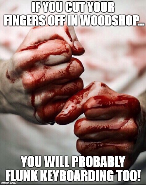 Bloody Hands | IF YOU CUT YOUR FINGERS OFF IN WOODSHOP... YOU WILL PROBABLY FLUNK KEYBOARDING TOO! | image tagged in bloody hands | made w/ Imgflip meme maker