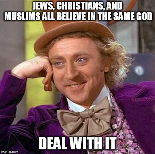 Creepy Condescending Wonka | JEWS, CHRISTIANS, AND MUSLIMS ALL BELIEVE IN THE SAME GOD; DEAL WITH IT | image tagged in memes,creepy condescending wonka,christian,jew,muslim,abrahamic god | made w/ Imgflip meme maker