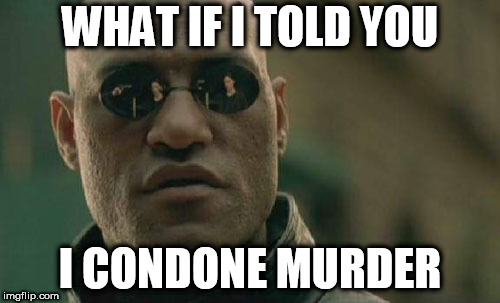 Matrix Morpheus | WHAT IF I TOLD YOU; I CONDONE MURDER | image tagged in memes,matrix morpheus,murder,violence,condone,condoning | made w/ Imgflip meme maker