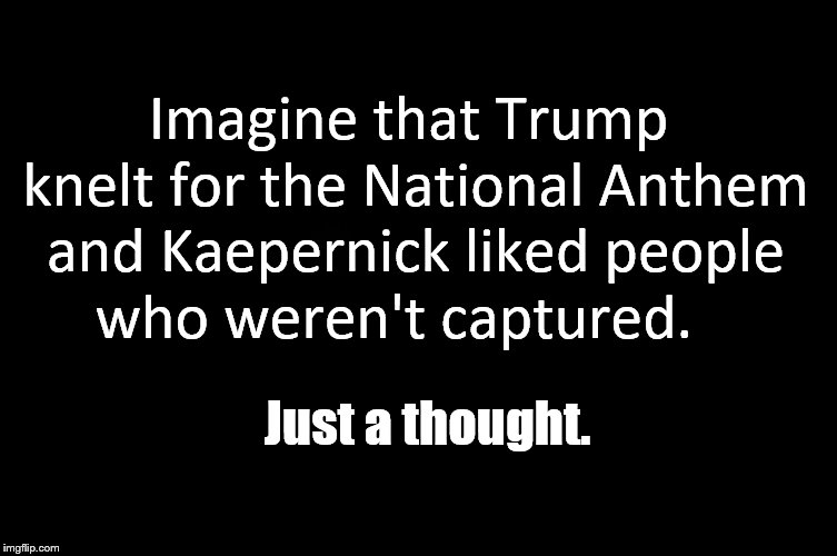 Would you still burn your sneakers? | Imagine that Trump knelt for the National Anthem and Kaepernick liked people who weren't captured. Just a thought. | image tagged in perspective,food for thought,what if,nike | made w/ Imgflip meme maker