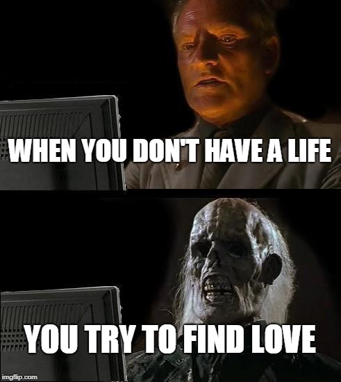 I'll Just Wait Here | WHEN YOU DON'T HAVE A LIFE; YOU TRY TO FIND LOVE | image tagged in memes,ill just wait here | made w/ Imgflip meme maker