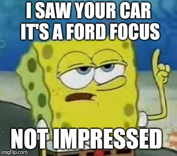 I'll Have You Know Spongebob Meme | I SAW YOUR CAR IT'S A FORD FOCUS; NOT IMPRESSED | image tagged in memes,ill have you know spongebob | made w/ Imgflip meme maker