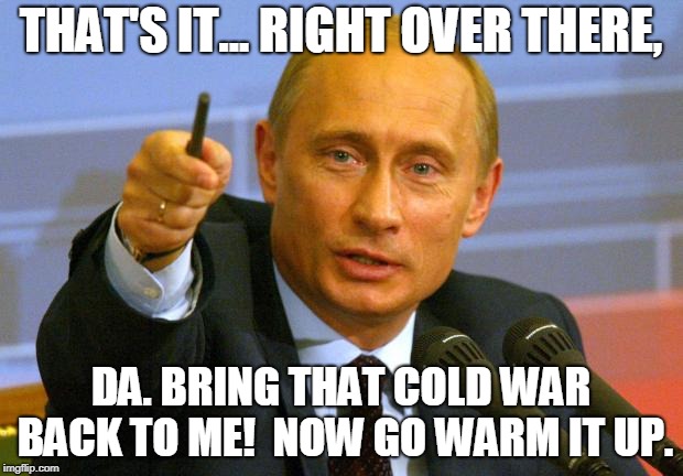 Good Guy Putin | THAT'S IT... RIGHT OVER THERE, DA. BRING THAT COLD WAR BACK TO ME!  NOW GO WARM IT UP. | image tagged in memes,good guy putin | made w/ Imgflip meme maker