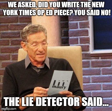 Maury Lie Detector Meme | WE ASKED, DID YOU WRITE THE NEW YORK TIMES OP ED PIECE? YOU SAID NO! THE LIE DETECTOR SAID... | image tagged in memes,maury lie detector | made w/ Imgflip meme maker