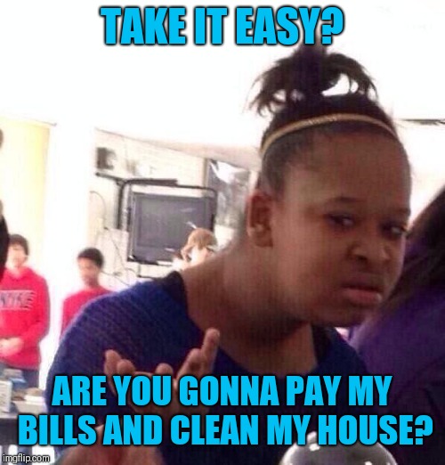 Whenever I go to the doctor for joint or back pain, they tell me to "take it easy" | TAKE IT EASY? ARE YOU GONNA PAY MY BILLS AND CLEAN MY HOUSE? | image tagged in memes,black girl wat | made w/ Imgflip meme maker
