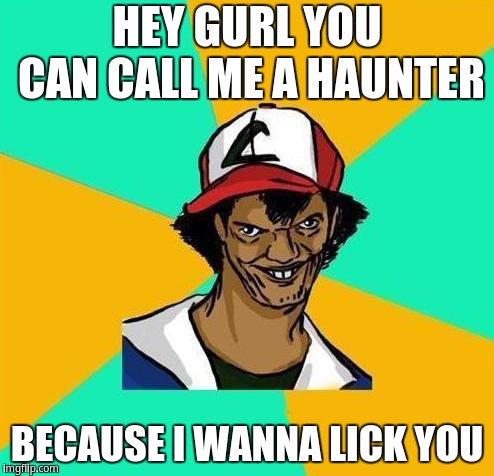 Dat Ash | HEY GURL YOU CAN CALL ME A HAUNTER; BECAUSE I WANNA LICK YOU | image tagged in dat ash | made w/ Imgflip meme maker
