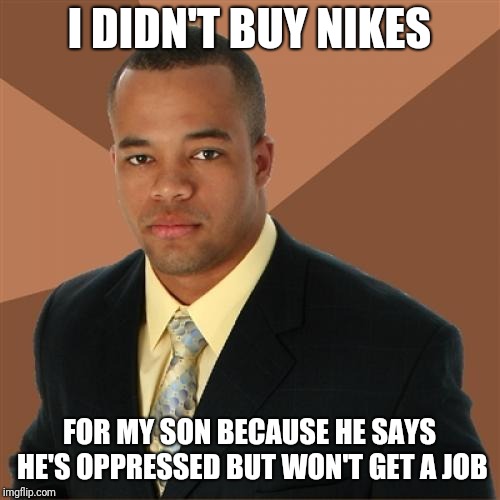 Successful Black Man | I DIDN'T BUY NIKES; FOR MY SON BECAUSE HE SAYS HE'S OPPRESSED BUT WON'T GET A JOB | image tagged in memes,successful black man | made w/ Imgflip meme maker