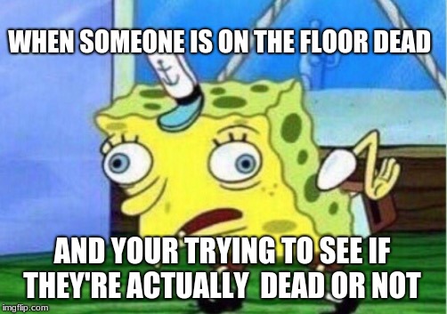 Mocking Spongebob | WHEN SOMEONE IS ON THE FLOOR DEAD; AND YOUR TRYING TO SEE IF THEY'RE ACTUALLY  DEAD OR NOT | image tagged in memes,mocking spongebob | made w/ Imgflip meme maker