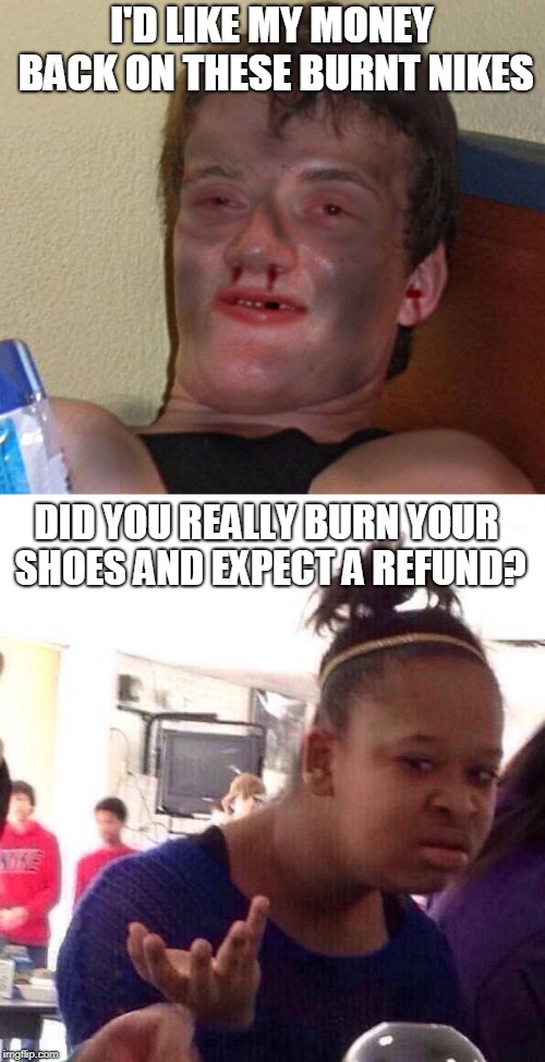 I'D LIKE MY MONEY BACK ON THESE BURNT NIKES; DID YOU REALLY BURN YOUR SHOES AND EXPECT A REFUND? | image tagged in nike,10 guy,black girl wat | made w/ Imgflip meme maker