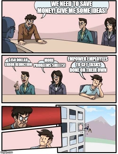 Boardroom Meeting Suggestion Meme | WE NEED TO SAVE MONEY! GIVE ME SOME IDEAS! MORE PROBLEMS SHEETS! EMPOWER EMPLOYEES TO GET TASKS DONE ON THEIR OWN; $150 DOLLAR ERROR REDUCTION | image tagged in memes,boardroom meeting suggestion | made w/ Imgflip meme maker
